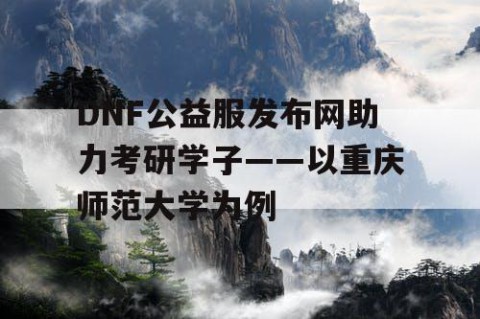 DNF公益服发布网助力考研学子——以重庆师范大学为例
