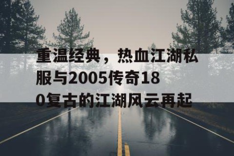 重温经典，热血江湖私服与2005传奇180复古的江湖风云再起