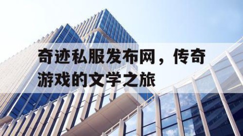 奇迹私服发布网,传奇游戏的文学之旅