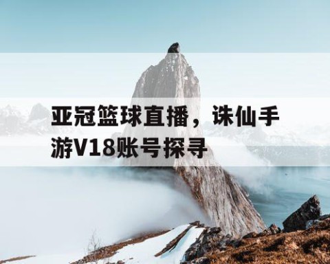 亚冠篮球直播,诛仙手游V18账号探寻