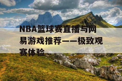 NBA篮球赛直播与网易游戏推荐——极致观赛体验