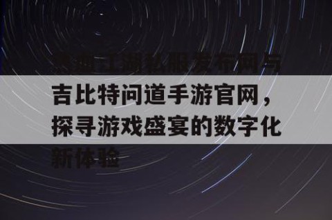 热血江湖私服发布网与吉比特问道手游官网，探寻游戏盛宴的数字化新体验