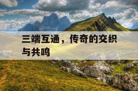 三端互通，传奇的交织与共鸣