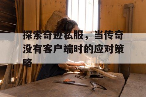 探索奇迹私服，当传奇没有客户端时的应对策略
