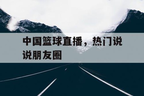 中国篮球直播,热门说说朋友圈