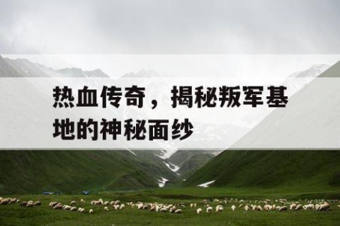 热血传奇，揭秘叛军基地的神秘面纱