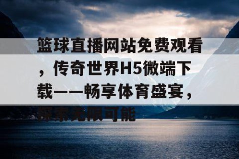 篮球直播网站免费观看,传奇世界H5微端下载——畅享体育盛宴,探索无限可能
