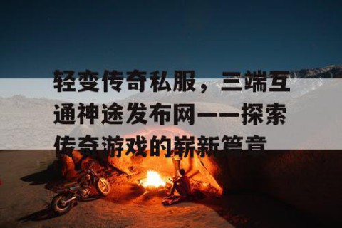 轻变传奇私服，三端互通神途发布网——探索传奇游戏的崭新篇章