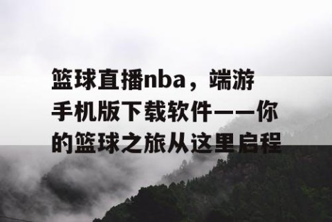 篮球直播nba,端游手机版下载软件——你的篮球之旅从这里启程