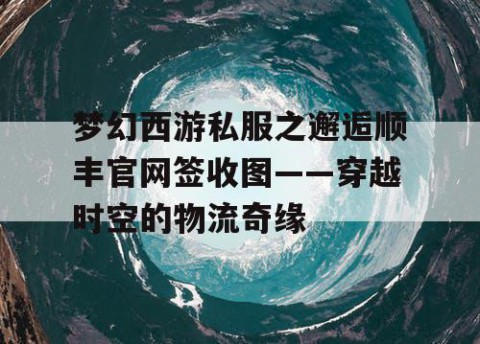 梦幻西游私服之邂逅顺丰官网签收图——穿越时空的物流奇缘
