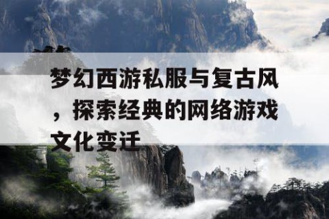 梦幻西游私服与复古风，探索经典的网络游戏文化变迁