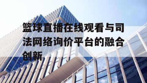 篮球直播在线观看与司法网络询价平台的融合创新