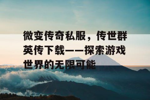 微变传奇私服，传世群英传下载——探索游戏世界的无限可能