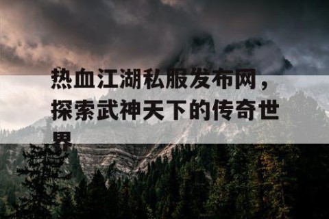 热血江湖私服发布网，探索武神天下的传奇世界