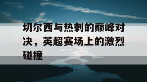 切尔西与热刺的巅峰对决，英超赛场上的激烈碰撞