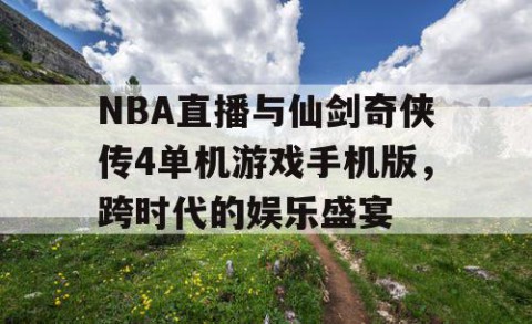 NBA直播与仙剑奇侠传4单机游戏手机版，跨时代的娱乐盛宴