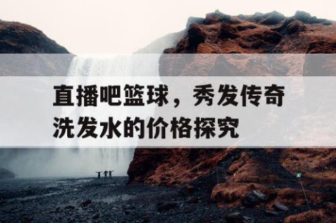 直播吧篮球，秀发传奇洗发水的价格探究