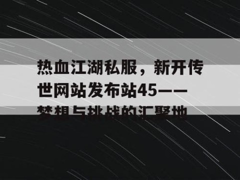 热血江湖私服，新开传世网站发布站45——梦想与挑战的汇聚地