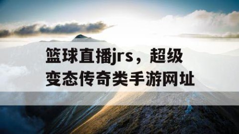 篮球直播jrs,超级变态传奇类手游网址