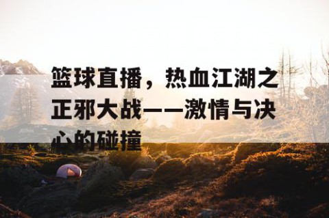篮球直播，热血江湖之正邪大战——激情与决心的碰撞