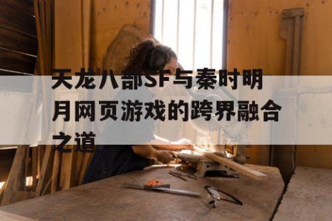 天龙八部SF与秦时明月网页游戏的跨界融合之道