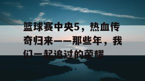 篮球赛中央5，热血传奇归来——那些年，我们一起追过的荣耀