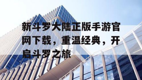 新斗罗大陆正版手游官网下载，重温经典，开启斗罗之旅