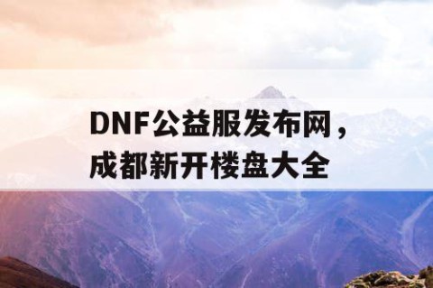 DNF公益服发布网，成都新开楼盘大全