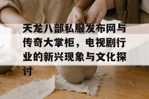 天龙八部私服发布网与传奇大掌柜，电视剧行业的新兴现象与文化探讨