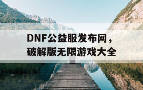 DNF公益服发布网，破解版无限游戏大全