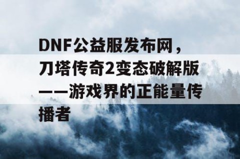 DNF公益服发布网，刀塔传奇2变态破解版——游戏界的正能量传播者