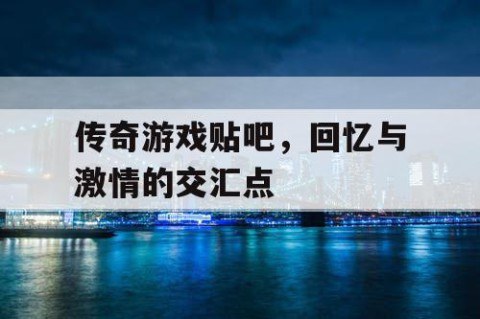 传奇游戏贴吧，回忆与激情的交汇点