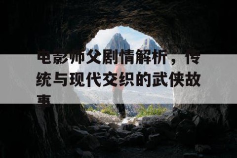 电影师父剧情解析，传统与现代交织的武侠故事