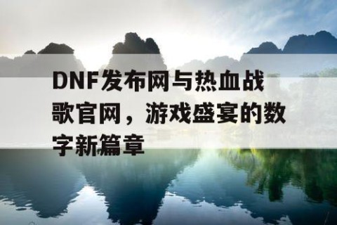 DNF发布网与热血战歌官网，游戏盛宴的数字新篇章