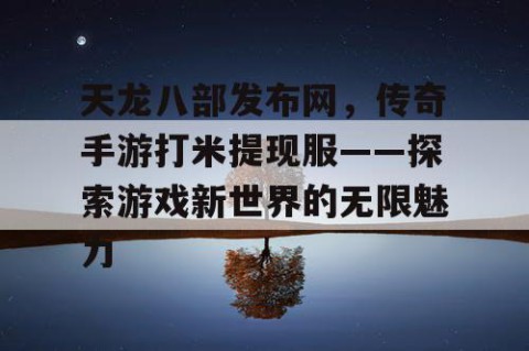 天龙八部发布网，传奇手游打米提现服——探索游戏新世界的无限魅力