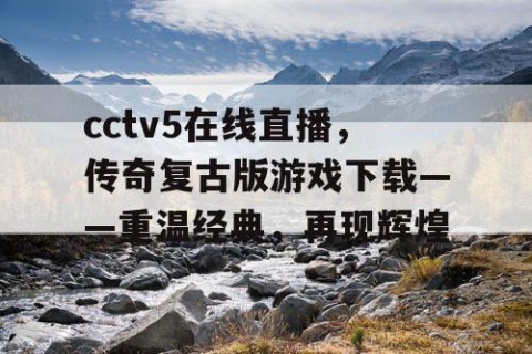 cctv5在线直播,传奇复古版游戏下载——重温经典,再现辉煌