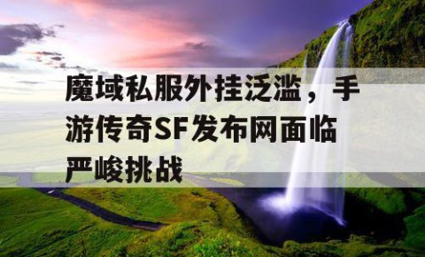 魔域私服外挂泛滥，手游传奇SF发布网面临严峻挑战