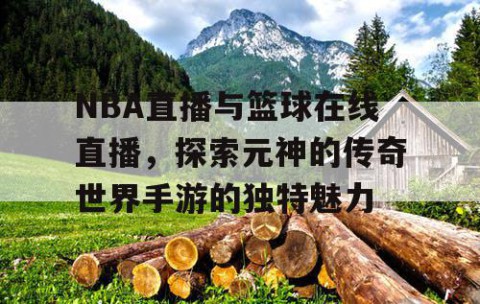 NBA直播与篮球在线直播，探索元神的传奇世界手游的独特魅力