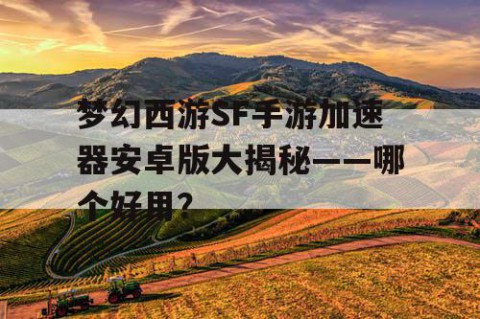 梦幻西游SF手游加速器安卓版大揭秘——哪个好用？