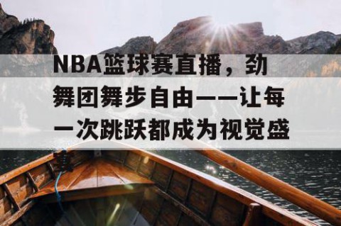 NBA篮球赛直播,劲舞团舞步自由——让每一次跳跃都成为视觉盛宴