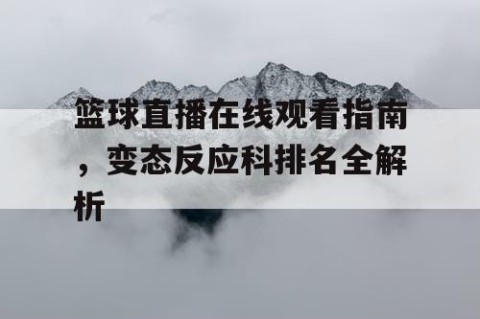 篮球直播在线观看指南，变态反应科排名全解析