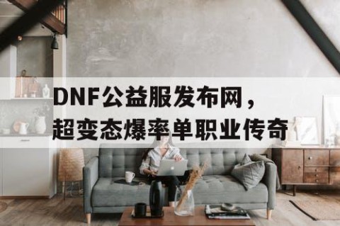 DNF公益服发布网，超变态爆率单职业传奇