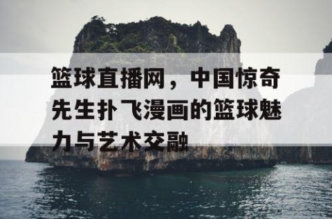 篮球直播网,中国惊奇先生扑飞漫画的篮球魅力与艺术交融