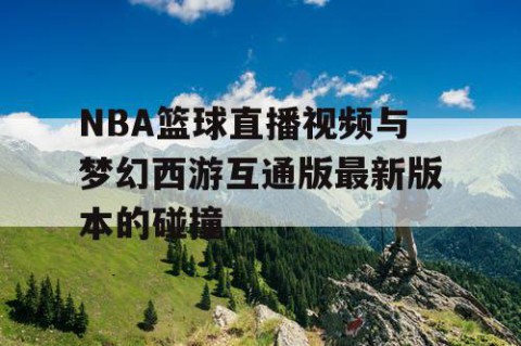 NBA篮球直播视频与梦幻西游互通版最新版本的碰撞