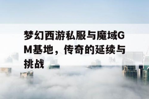梦幻西游私服与魔域GM基地，传奇的延续与挑战