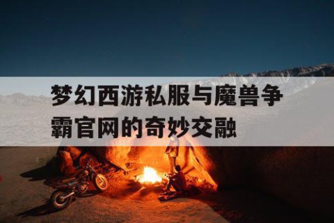 梦幻西游私服与魔兽争霸官网的奇妙交融
