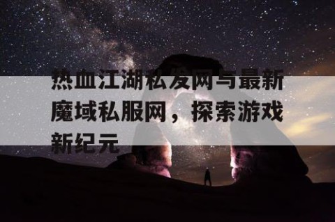 热血江湖私发网与最新魔域私服网，探索游戏新纪元
