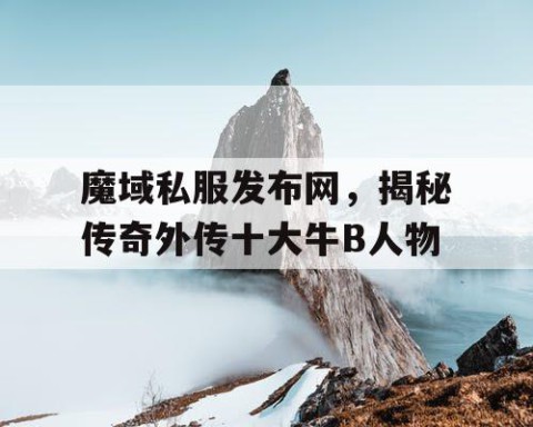 魔域私服发布网，揭秘传奇外传十大牛B人物