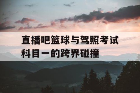 直播吧篮球与驾照考试科目一的跨界碰撞