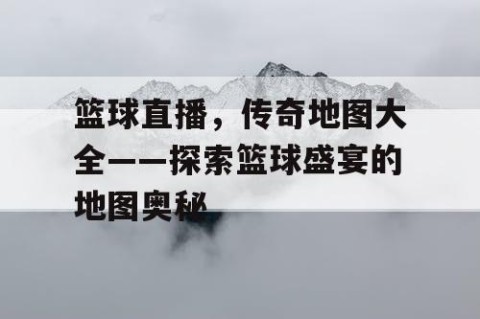 篮球直播,传奇地图大全——探索篮球盛宴的地图奥秘